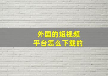 外国的短视频平台怎么下载的