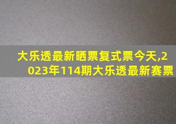 大乐透最新晒票复式票今天,2023年114期大乐透最新赛票