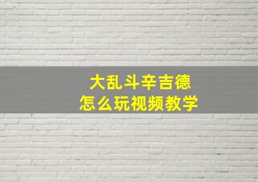 大乱斗辛吉德怎么玩视频教学