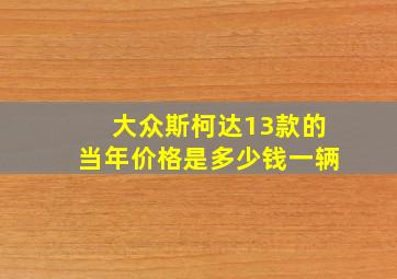 大众斯柯达13款的当年价格是多少钱一辆