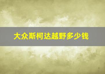 大众斯柯达越野多少钱