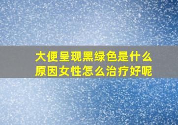 大便呈现黑绿色是什么原因女性怎么治疗好呢