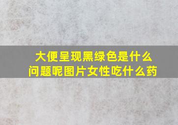 大便呈现黑绿色是什么问题呢图片女性吃什么药