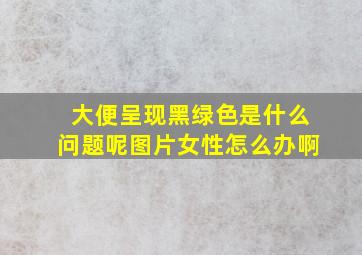 大便呈现黑绿色是什么问题呢图片女性怎么办啊