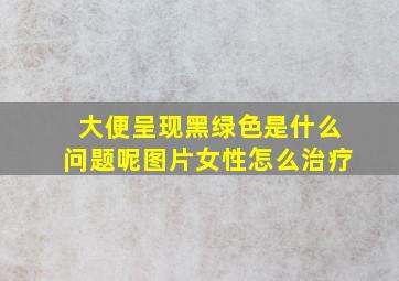 大便呈现黑绿色是什么问题呢图片女性怎么治疗