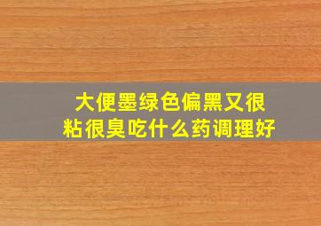 大便墨绿色偏黑又很粘很臭吃什么药调理好