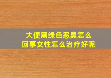 大便黑绿色恶臭怎么回事女性怎么治疗好呢