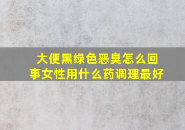 大便黑绿色恶臭怎么回事女性用什么药调理最好