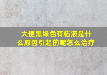 大便黑绿色有粘液是什么原因引起的呢怎么治疗