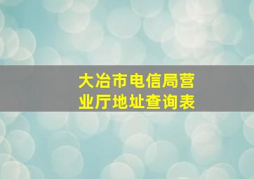 大冶市电信局营业厅地址查询表