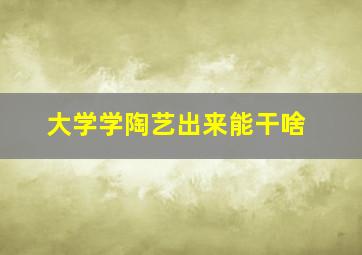 大学学陶艺出来能干啥