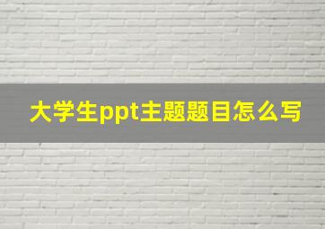 大学生ppt主题题目怎么写