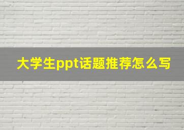 大学生ppt话题推荐怎么写