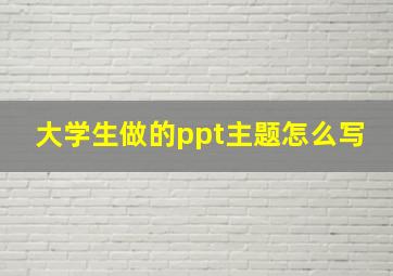 大学生做的ppt主题怎么写