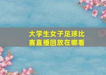 大学生女子足球比赛直播回放在哪看