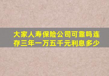 大家人寿保险公司可靠吗连存三年一万五千元利息多少