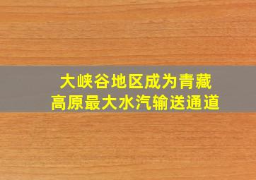 大峡谷地区成为青藏高原最大水汽输送通道