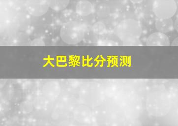 大巴黎比分预测