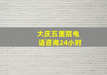 大庆五医院电话咨询24小时