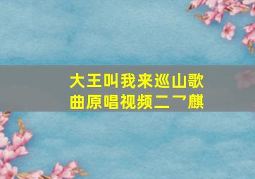 大王叫我来巡山歌曲原唱视频二乛麒