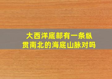 大西洋底部有一条纵贯南北的海底山脉对吗