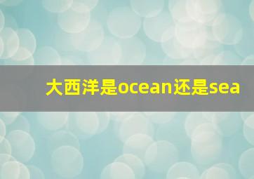 大西洋是ocean还是sea