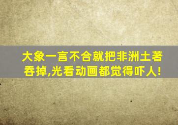 大象一言不合就把非洲土著吞掉,光看动画都觉得吓人!