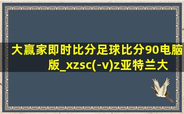 大赢家即时比分足球比分90电脑版_xzsc(-v)z亚特兰大