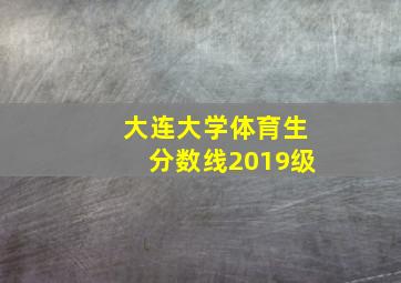 大连大学体育生分数线2019级