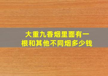 大重九香烟里面有一根和其他不同烟多少钱