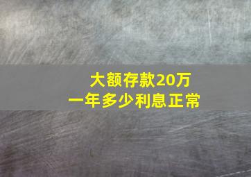 大额存款20万一年多少利息正常