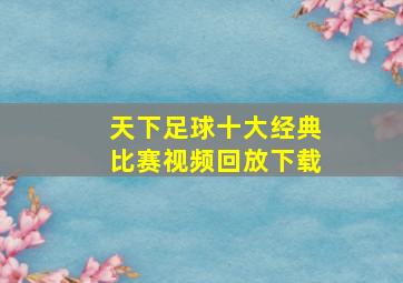 天下足球十大经典比赛视频回放下载