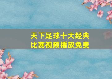 天下足球十大经典比赛视频播放免费