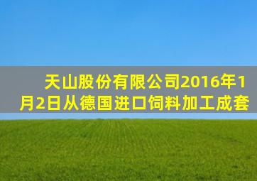 天山股份有限公司2016年1月2日从德国进口饲料加工成套