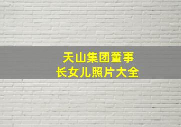 天山集团董事长女儿照片大全