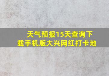 天气预报15天查询下载手机版大兴网红打卡地