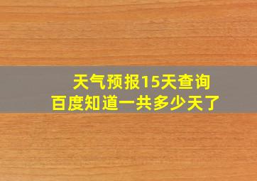 天气预报15天查询百度知道一共多少天了