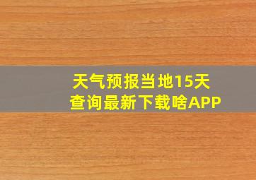 天气预报当地15天查询最新下载啥APP