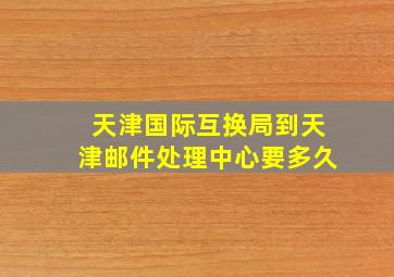 天津国际互换局到天津邮件处理中心要多久