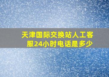 天津国际交换站人工客服24小时电话是多少