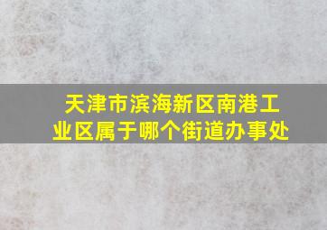 天津市滨海新区南港工业区属于哪个街道办事处