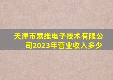 天津市索维电子技术有限公司2023年营业收入多少