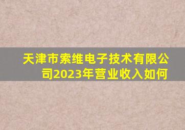 天津市索维电子技术有限公司2023年营业收入如何