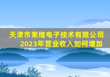 天津市索维电子技术有限公司2023年营业收入如何增加