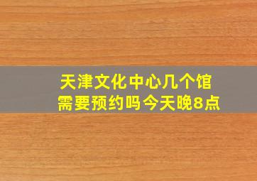 天津文化中心几个馆需要预约吗今天晚8点