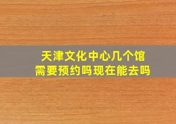 天津文化中心几个馆需要预约吗现在能去吗