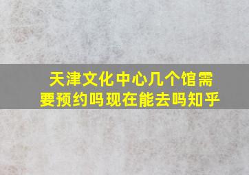 天津文化中心几个馆需要预约吗现在能去吗知乎