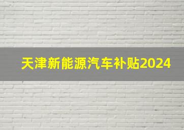 天津新能源汽车补贴2024