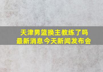 天津男篮换主教练了吗最新消息今天新闻发布会