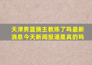 天津男篮换主教练了吗最新消息今天新闻报道是真的吗